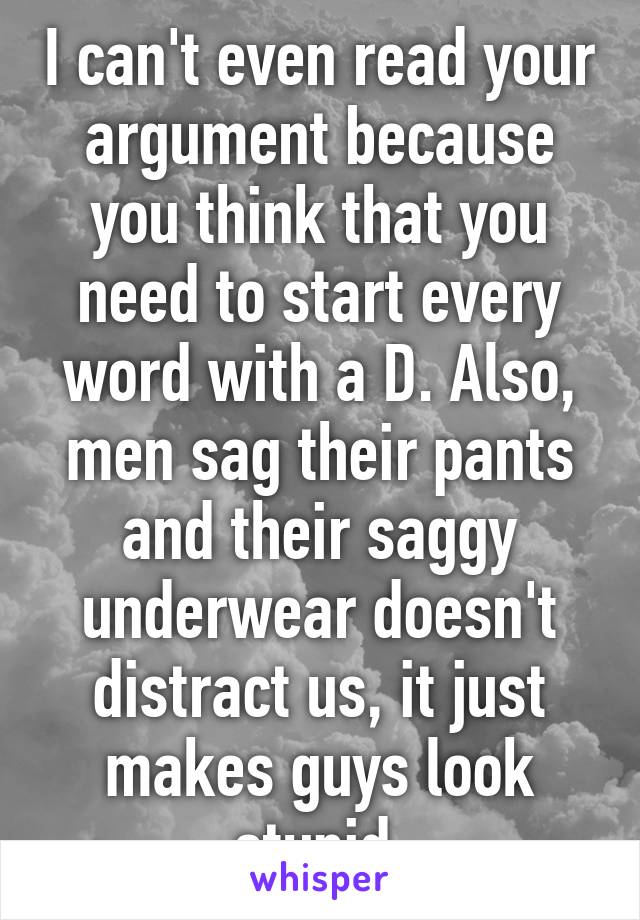 I can't even read your argument because you think that you need to start every word with a D. Also, men sag their pants and their saggy underwear doesn't distract us, it just makes guys look stupid.