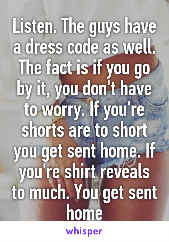 Listen. The guys have a dress code as well. The fact is if you go by it, you don't have to worry. If you're shorts are to short you get sent home. If you're shirt reveals to much. You get sent home