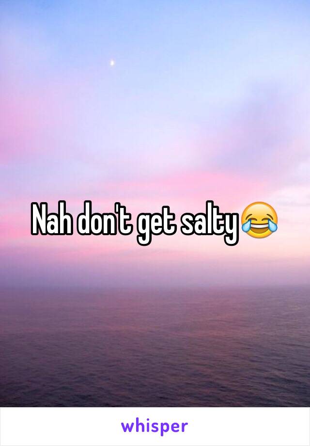 Nah don't get salty😂