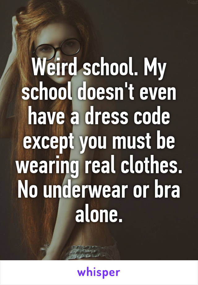 Weird school. My school doesn't even have a dress code except you must be wearing real clothes. No underwear or bra alone.