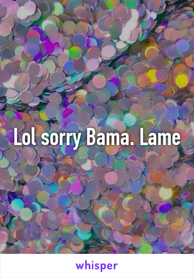 Lol sorry Bama. Lame