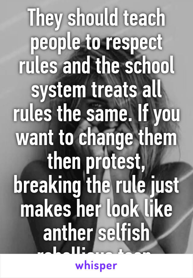 They should teach people to respect rules and the school system treats all rules the same. If you want to change them then protest, breaking the rule just makes her look like anther selfish rebellious teen.