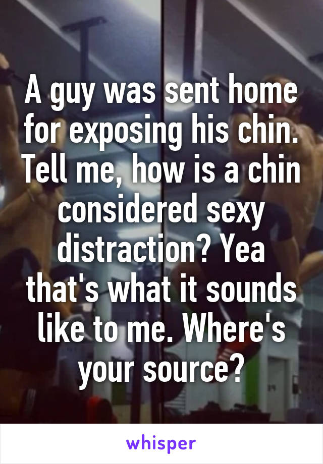 A guy was sent home for exposing his chin. Tell me, how is a chin considered sexy distraction? Yea that's what it sounds like to me. Where's your source?