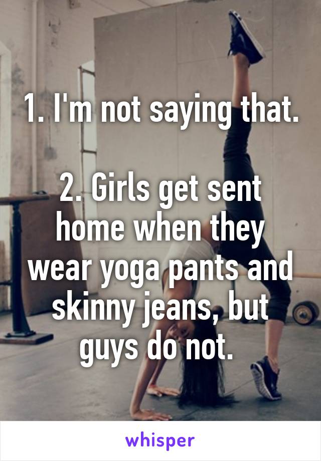 1. I'm not saying that. 
2. Girls get sent home when they wear yoga pants and skinny jeans, but guys do not. 