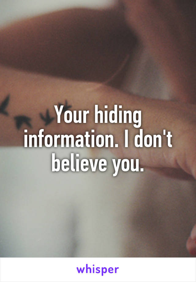 Your hiding information. I don't believe you.
