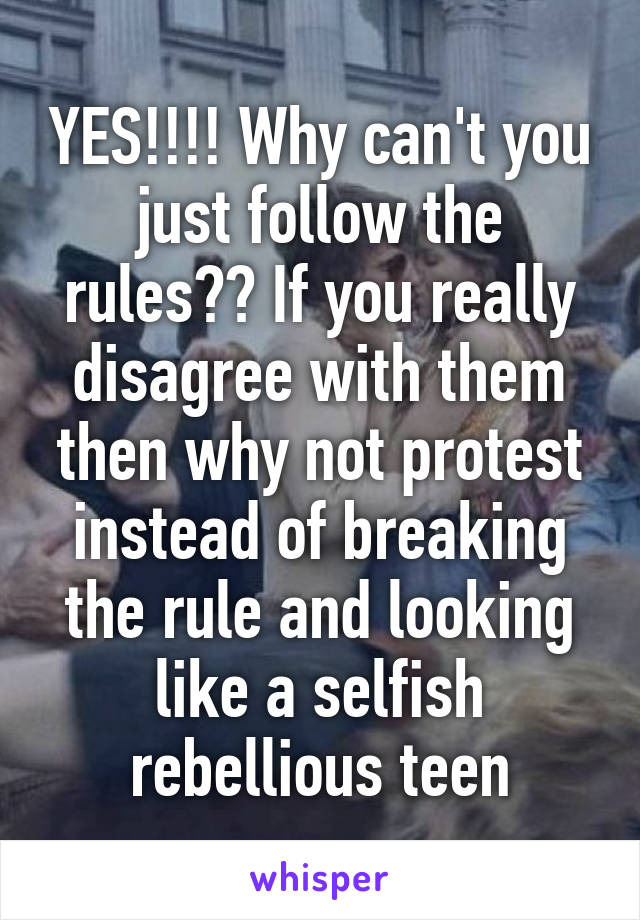 YES!!!! Why can't you just follow the rules?? If you really disagree with them then why not protest instead of breaking the rule and looking like a selfish rebellious teen