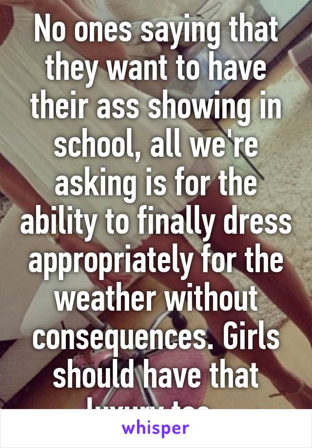 No ones saying that they want to have their ass showing in school, all we're asking is for the ability to finally dress appropriately for the weather without consequences. Girls should have that luxury too  