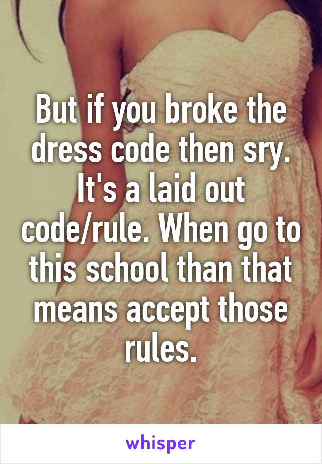 But if you broke the dress code then sry. It's a laid out code/rule. When go to this school than that means accept those rules.