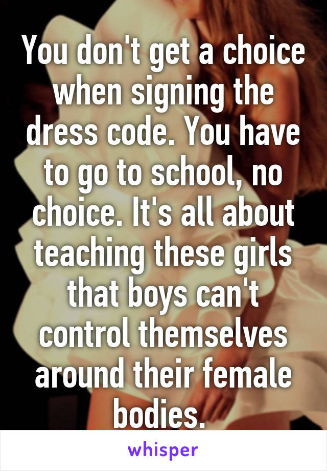 You don't get a choice when signing the dress code. You have to go to school, no choice. It's all about teaching these girls that boys can't control themselves around their female bodies. 