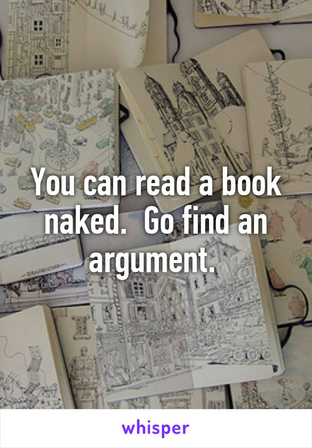 You can read a book naked.  Go find an argument. 