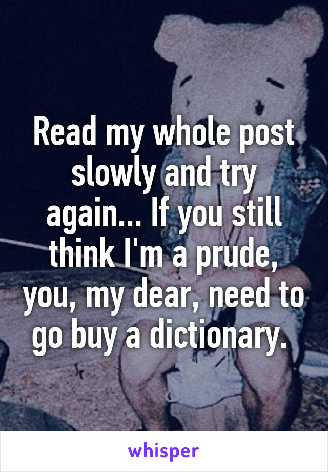 Read my whole post slowly and try again... If you still think I'm a prude, you, my dear, need to go buy a dictionary. 