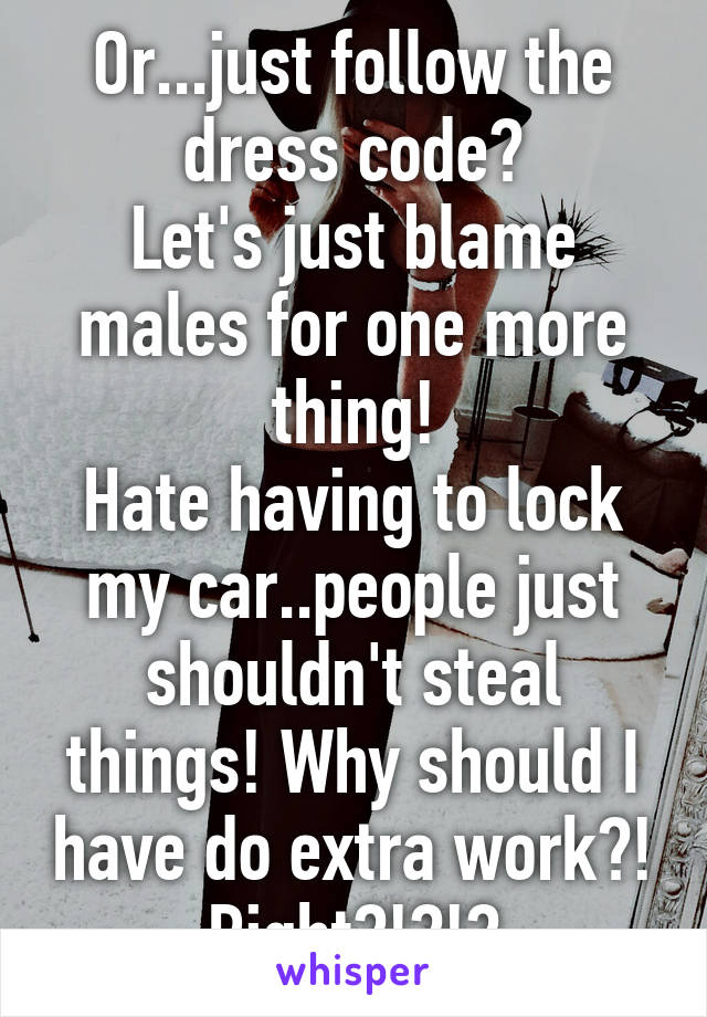 Or...just follow the dress code?
Let's just blame males for one more thing!
Hate having to lock my car..people just shouldn't steal things! Why should I have do extra work?! Right?!?!?
