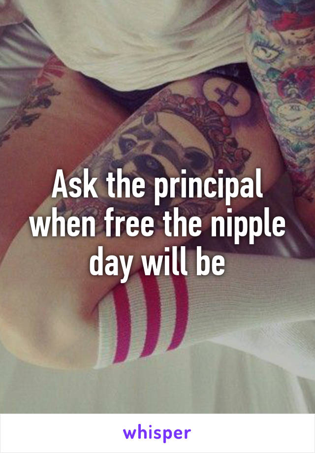 Ask the principal when free the nipple day will be