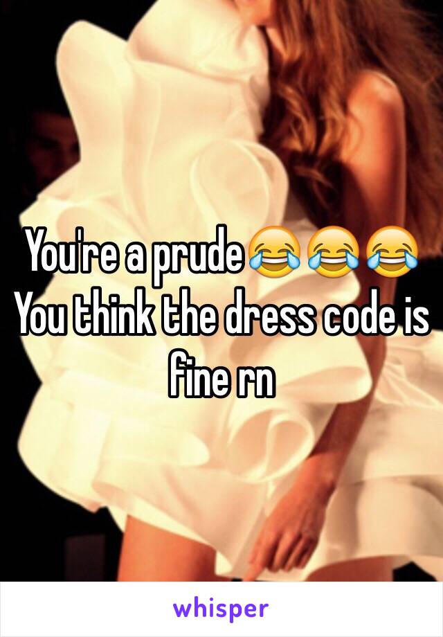 You're a prude😂😂😂 
You think the dress code is fine rn