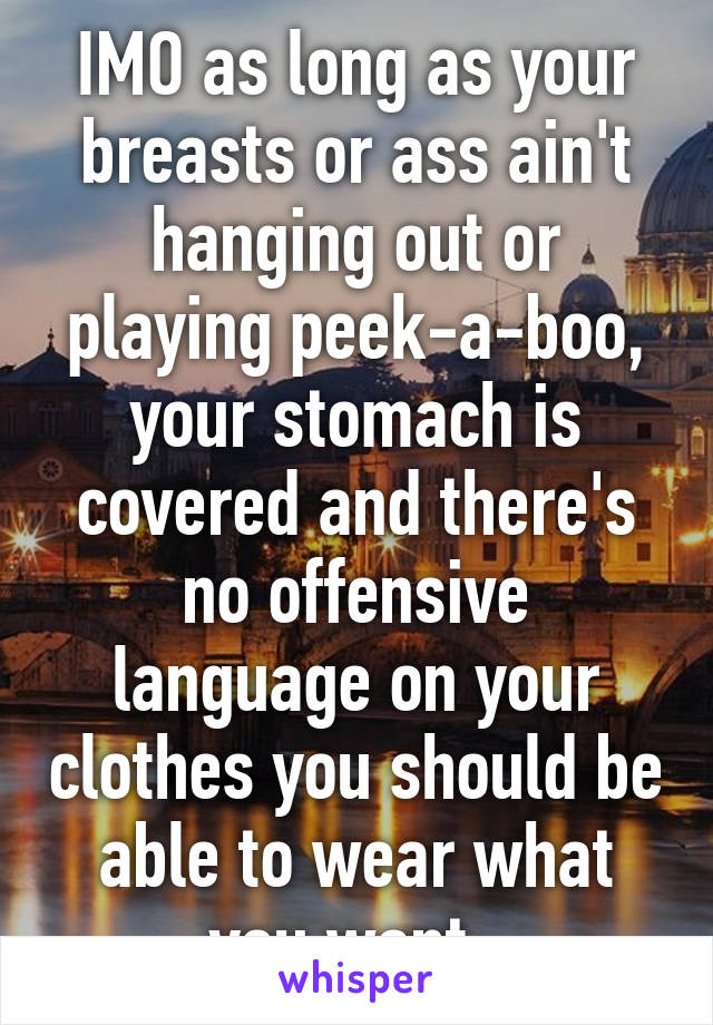 IMO as long as your breasts or ass ain't hanging out or playing peek-a-boo, your stomach is covered and there's no offensive language on your clothes you should be able to wear what you want. 