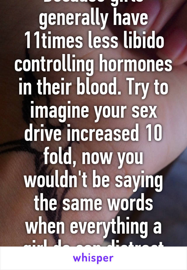 Because girls generally have 11times less libido controlling hormones in their blood. Try to imagine your sex drive increased 10 fold, now you wouldn't be saying the same words when everything a girl do can distract you. #biology