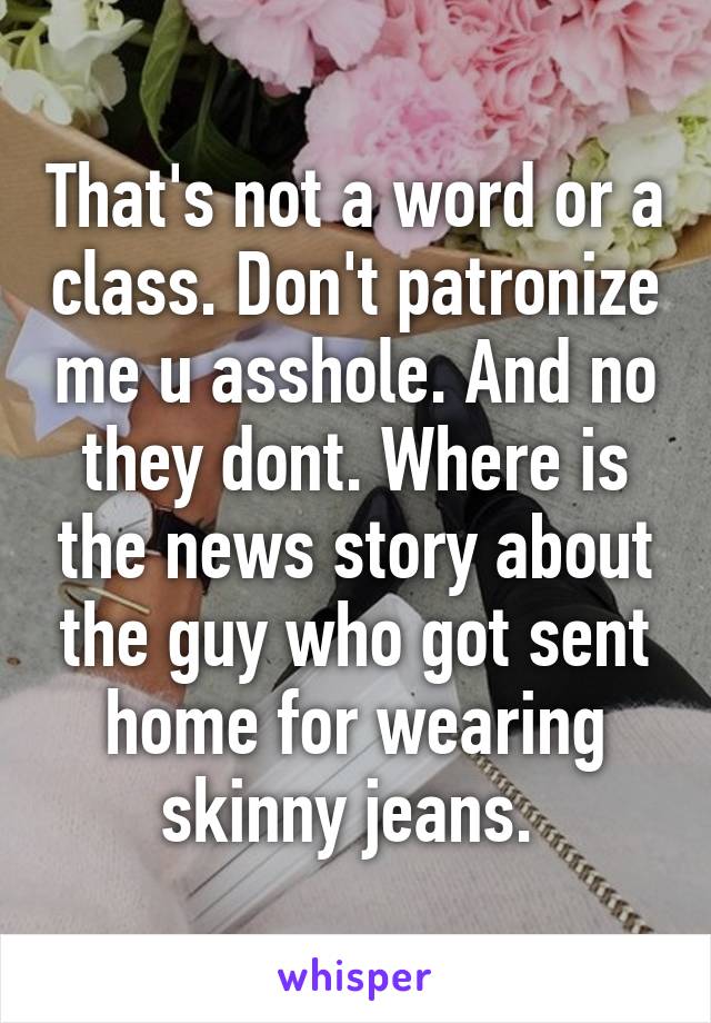 That's not a word or a class. Don't patronize me u asshole. And no they dont. Where is the news story about the guy who got sent home for wearing skinny jeans. 