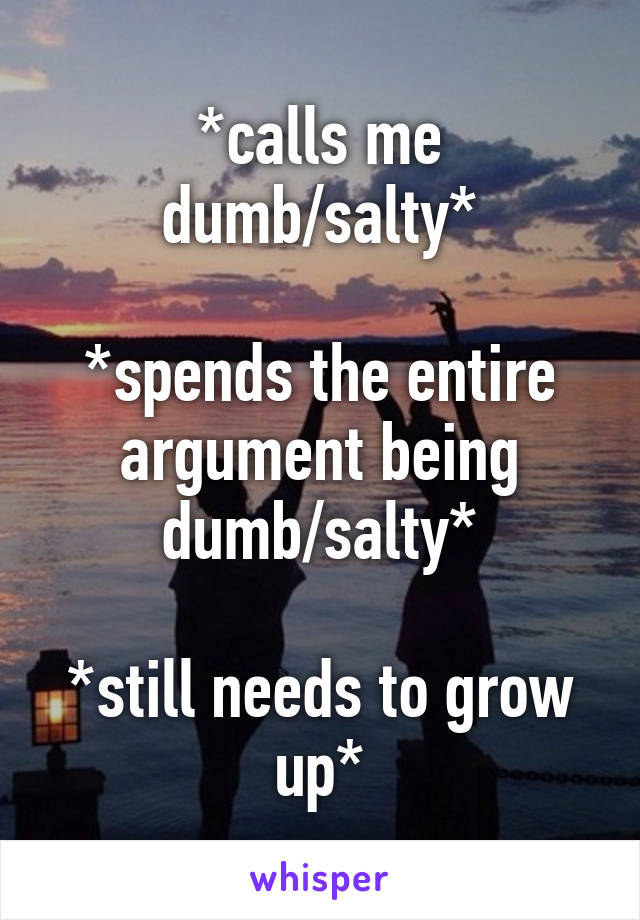 *calls me dumb/salty*

*spends the entire argument being dumb/salty*

*still needs to grow up*