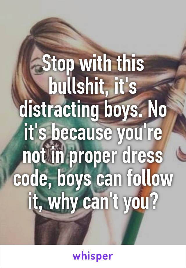 Stop with this bullshit, it's distracting boys. No it's because you're not in proper dress code, boys can follow it, why can't you?