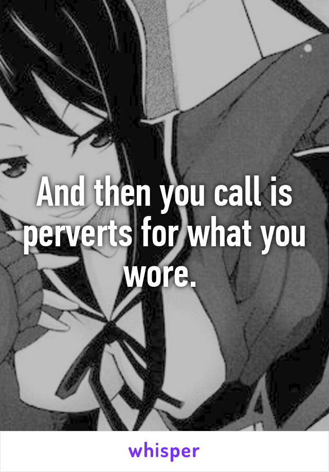And then you call is perverts for what you wore. 