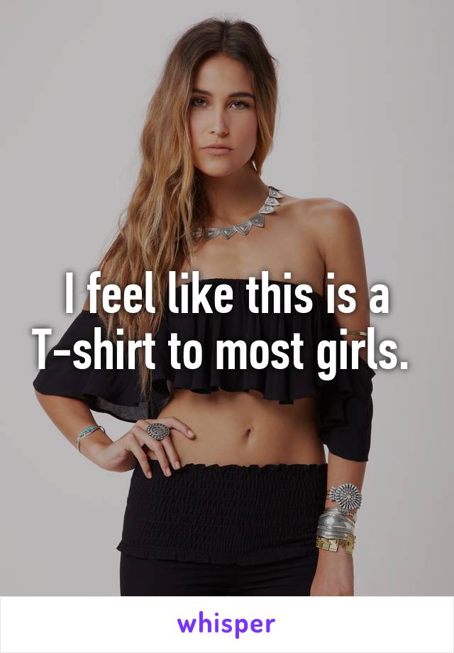 I feel like this is a T-shirt to most girls. 