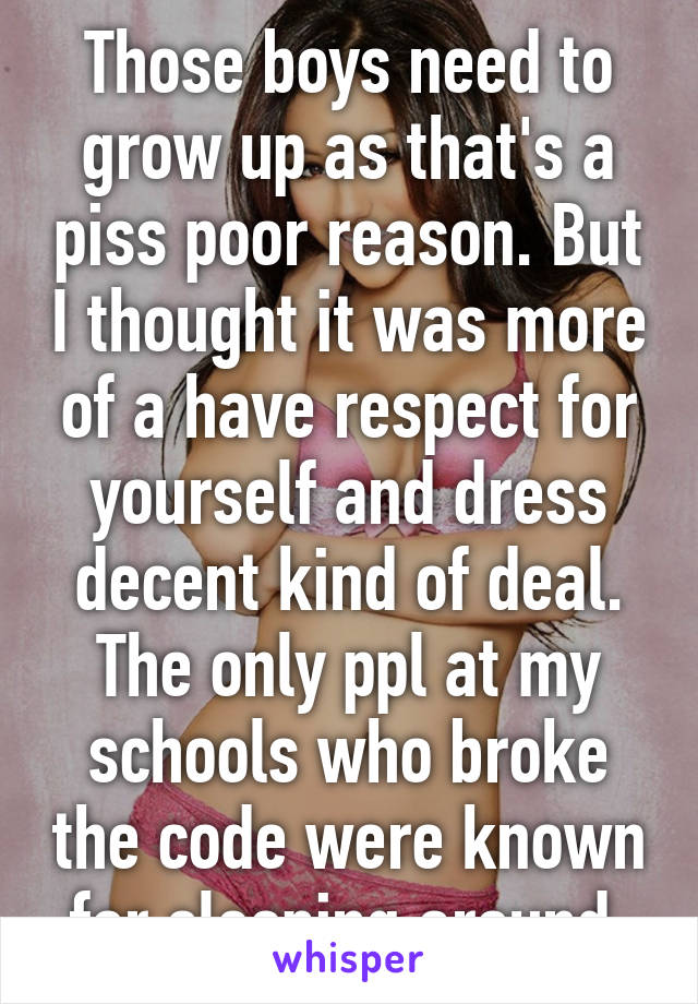 Those boys need to grow up as that's a piss poor reason. But I thought it was more of a have respect for yourself and dress decent kind of deal. The only ppl at my schools who broke the code were known for sleeping around.