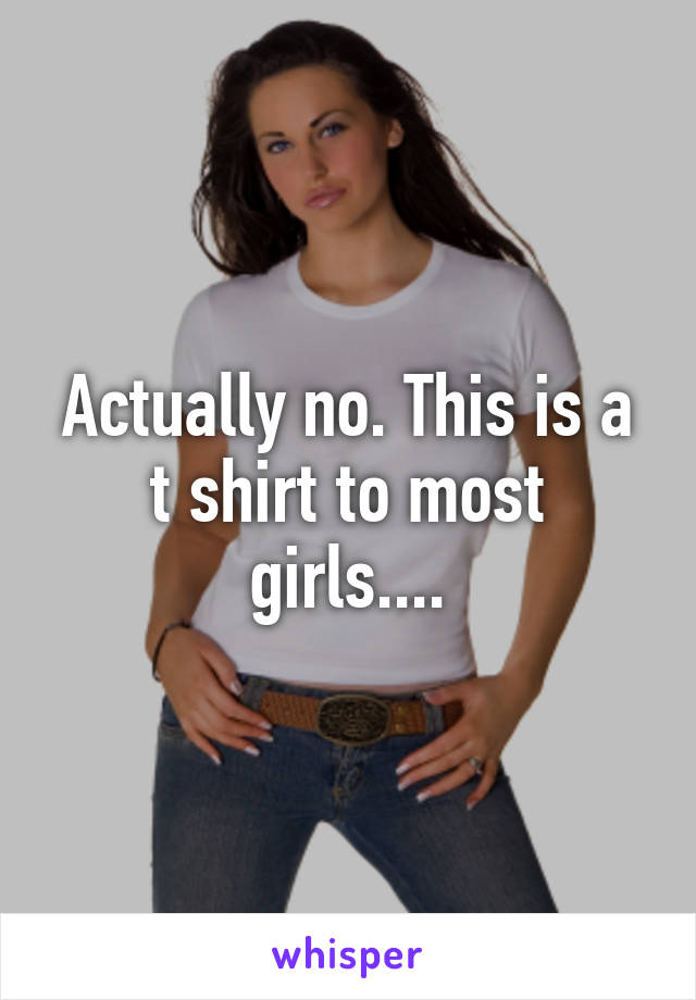 Actually no. This is a t shirt to most girls....