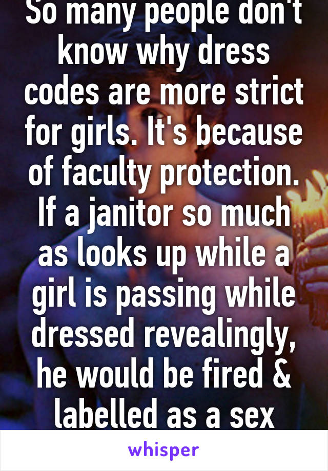 So many people don't know why dress codes are more strict for girls. It's because of faculty protection. If a janitor so much as looks up while a girl is passing while dressed revealingly, he would be fired & labelled as a sex offender.