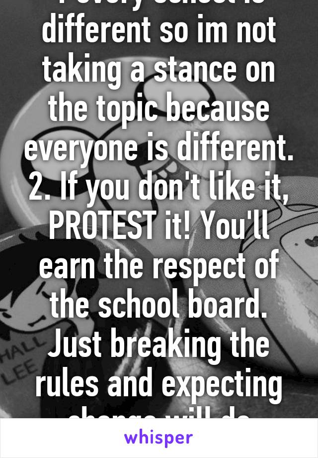 1 every school is different so im not taking a stance on the topic because everyone is different. 2. If you don't like it, PROTEST it! You'll earn the respect of the school board. Just breaking the rules and expecting change will do nothing.