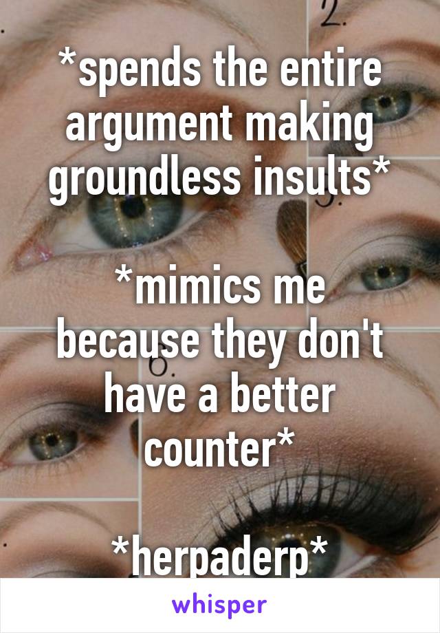 *spends the entire argument making groundless insults*

*mimics me because they don't have a better counter*

*herpaderp*