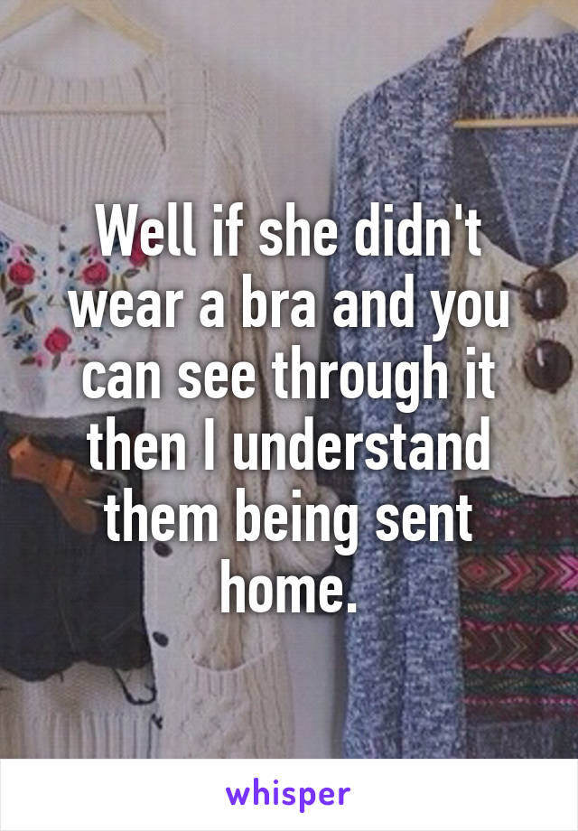 Well if she didn't wear a bra and you can see through it then I understand them being sent home.