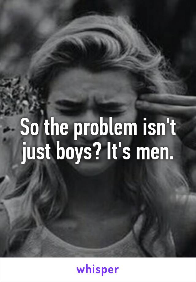 So the problem isn't just boys? It's men.