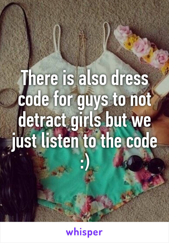 There is also dress code for guys to not detract girls but we just listen to the code :)