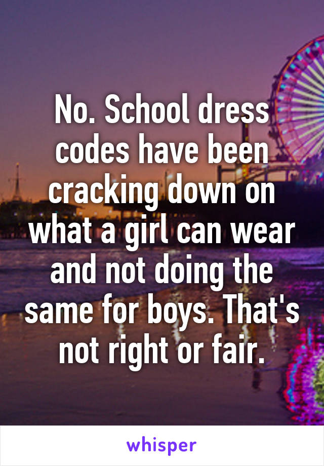 No. School dress codes have been cracking down on what a girl can wear and not doing the same for boys. That's not right or fair.