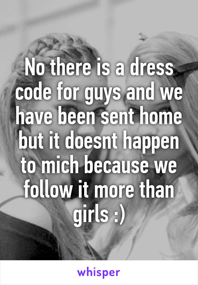 No there is a dress code for guys and we have been sent home but it doesnt happen to mich because we follow it more than girls :)