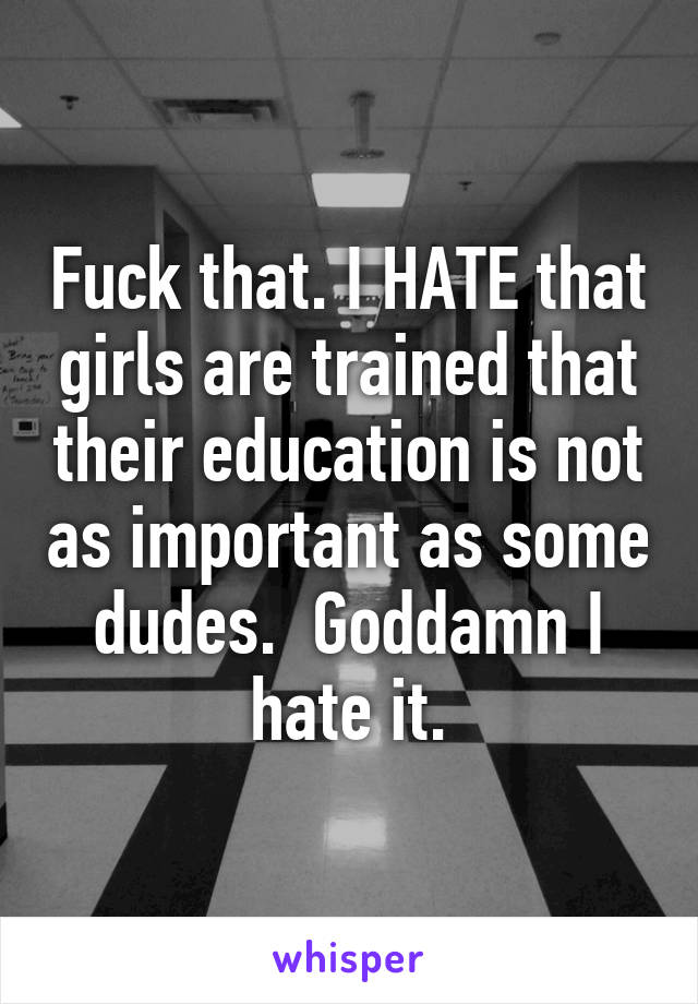 Fuck that. I HATE that girls are trained that their education is not as important as some dudes.  Goddamn I hate it.