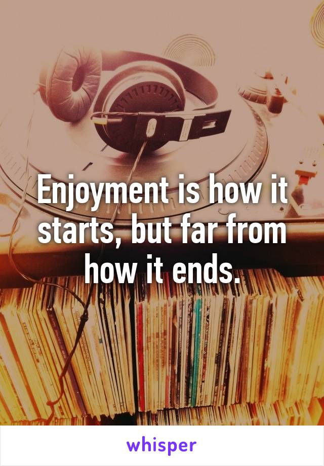 Enjoyment is how it starts, but far from how it ends.