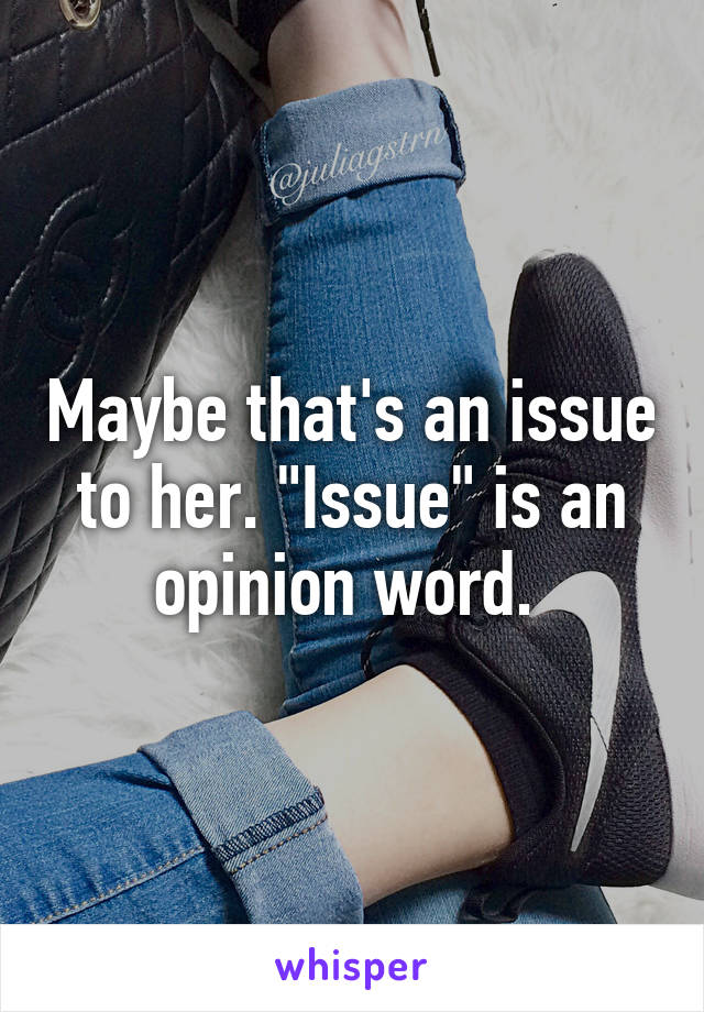 Maybe that's an issue to her. "Issue" is an opinion word. 