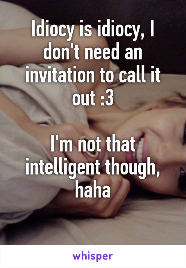 Idiocy is idiocy, I don't need an invitation to call it out :3

I'm not that intelligent though, haha

