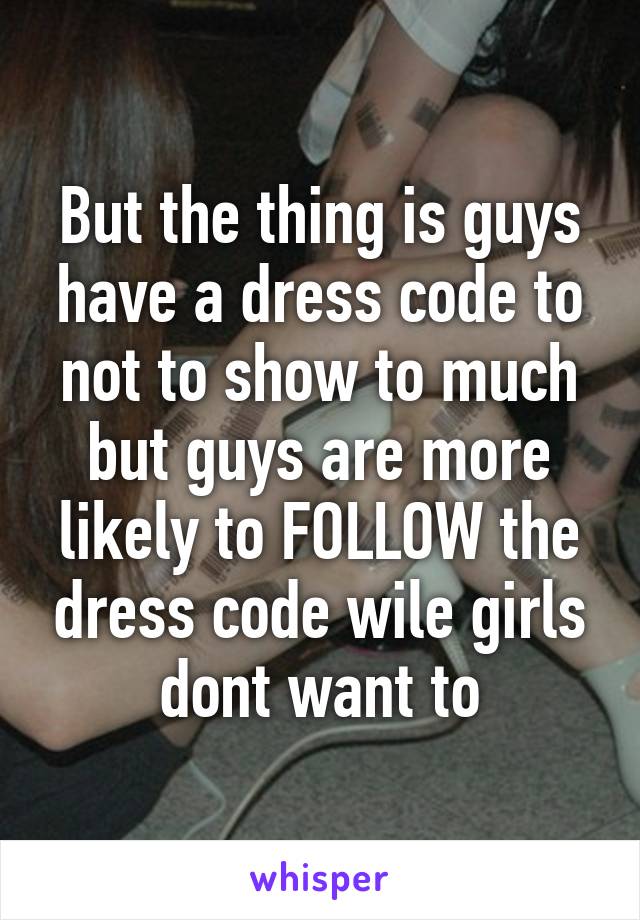 But the thing is guys have a dress code to not to show to much but guys are more likely to FOLLOW the dress code wile girls dont want to