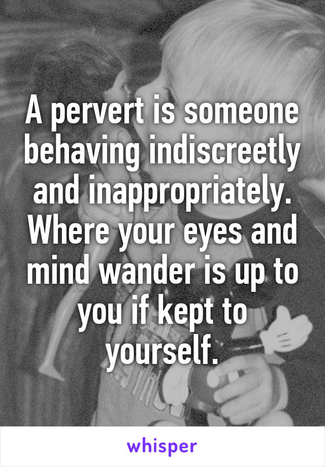 A pervert is someone behaving indiscreetly and inappropriately. Where your eyes and mind wander is up to you if kept to yourself.