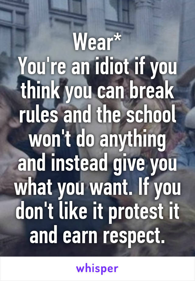 Wear*
You're an idiot if you think you can break rules and the school won't do anything and instead give you what you want. If you don't like it protest it and earn respect.