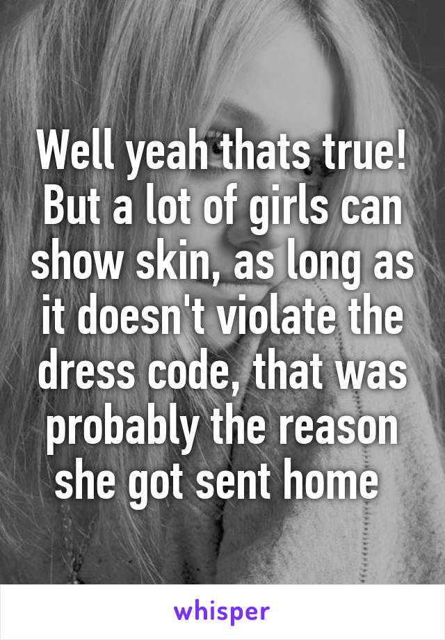 Well yeah thats true! But a lot of girls can show skin, as long as it doesn't violate the dress code, that was probably the reason she got sent home 