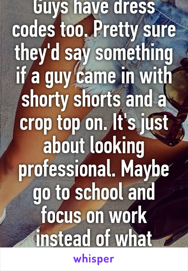 Guys have dress codes too. Pretty sure they'd say something if a guy came in with shorty shorts and a crop top on. It's just about looking professional. Maybe go to school and focus on work instead of what you're wearing. 