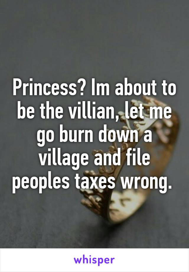 Princess? Im about to be the villian, let me go burn down a village and file peoples taxes wrong. 