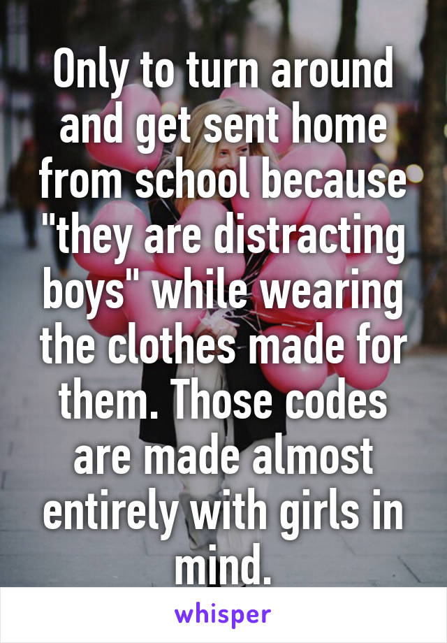 Only to turn around and get sent home from school because "they are distracting boys" while wearing the clothes made for them. Those codes are made almost entirely with girls in mind.