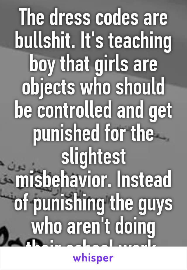 The dress codes are bullshit. It's teaching boy that girls are objects who should be controlled and get punished for the slightest misbehavior. Instead of punishing the guys who aren't doing their school work.