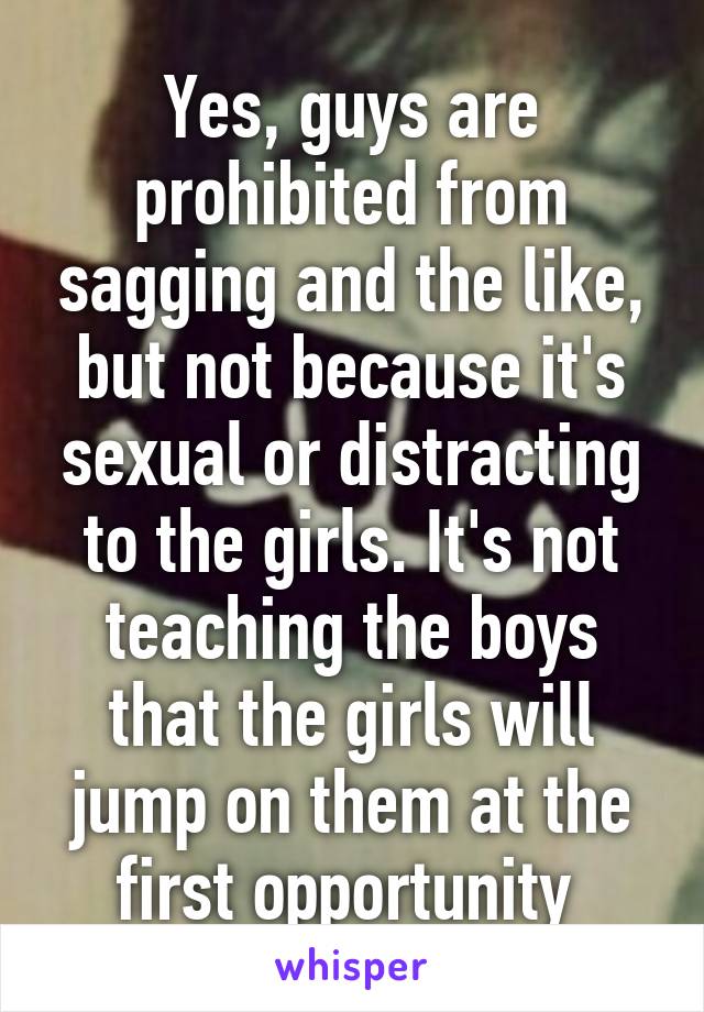 Yes, guys are prohibited from sagging and the like, but not because it's sexual or distracting to the girls. It's not teaching the boys that the girls will jump on them at the first opportunity 