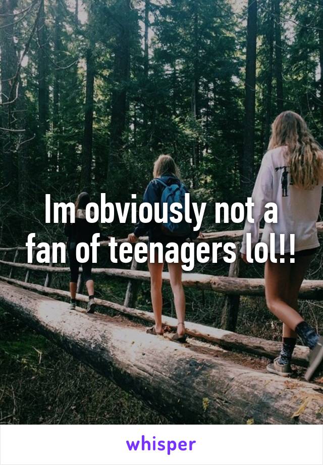 Im obviously not a fan of teenagers lol!!