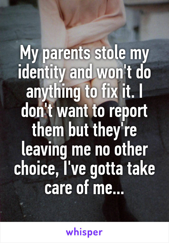 My parents stole my identity and won't do anything to fix it. I don't want to report them but they're leaving me no other choice, I've gotta take care of me...